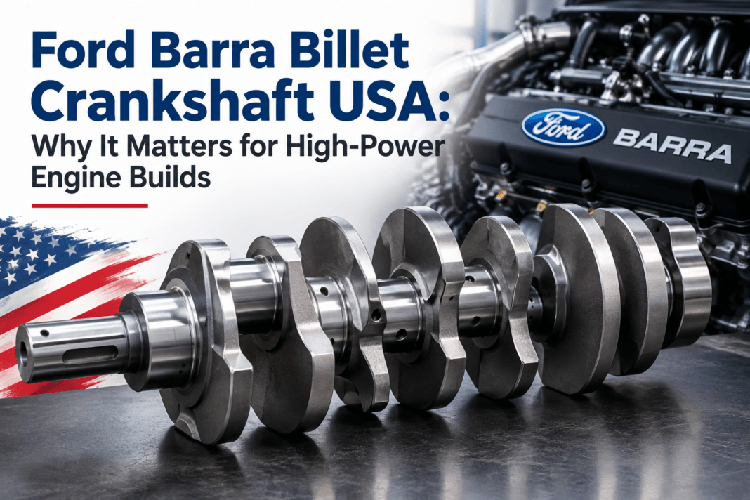 Ford Barra Billet Crankshaft USA Why It Matters for High-Power Engine Builds